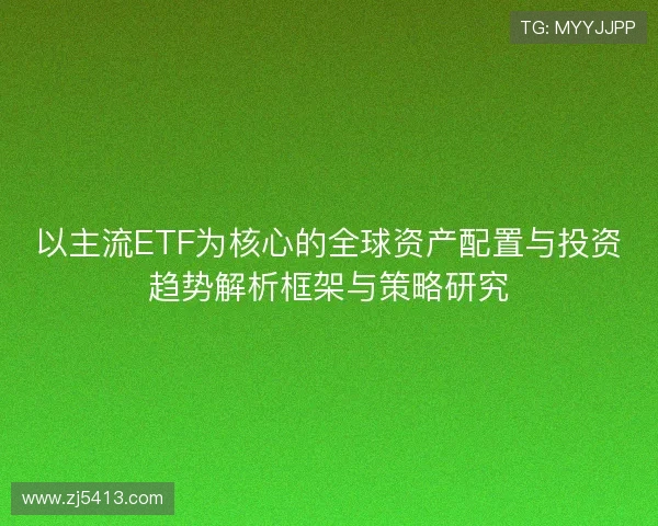 以主流ETF为核心的全球资产配置与投资趋势解析框架与策略研究 以主流ETF为核心的全球资产配置与投资趋势解析框架与策略研究