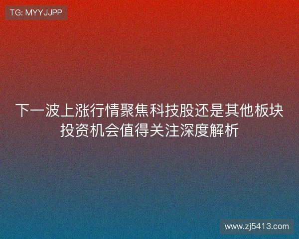 下一波上涨行情聚焦科技股还是其他板块投资机会值得关注深度解析 下一波上涨行情聚焦科技股还是其他板块投资机会值得关注深度解析