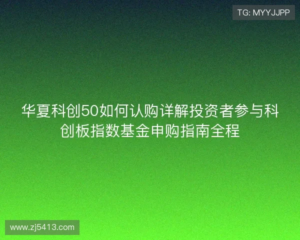 华夏科创50如何认购详解投资者参与科创板指数基金申购指南全程